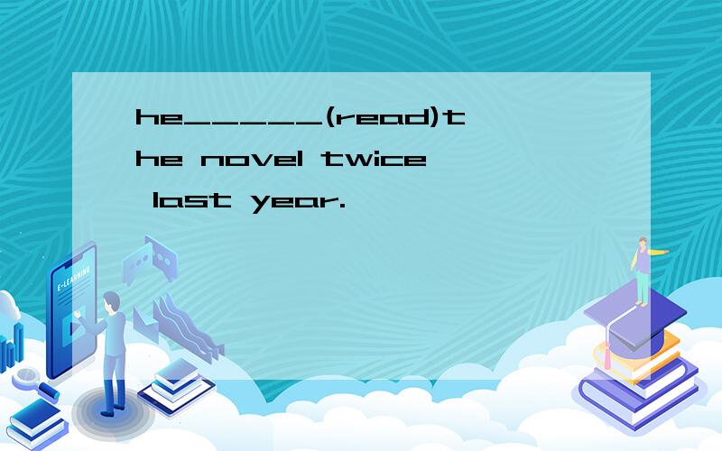 he_____(read)the novel twice last year.