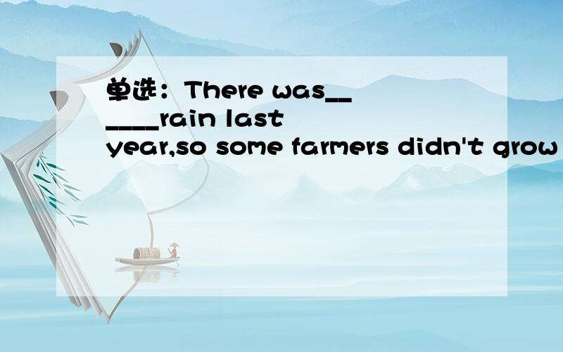 单选：There was______rain last year,so some farmers didn't grow crops.A.a little.B.little.C.many.D.much