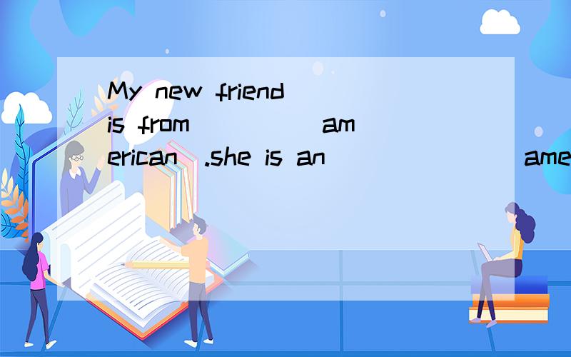 My new friend is from____(american).she is an ______(american).