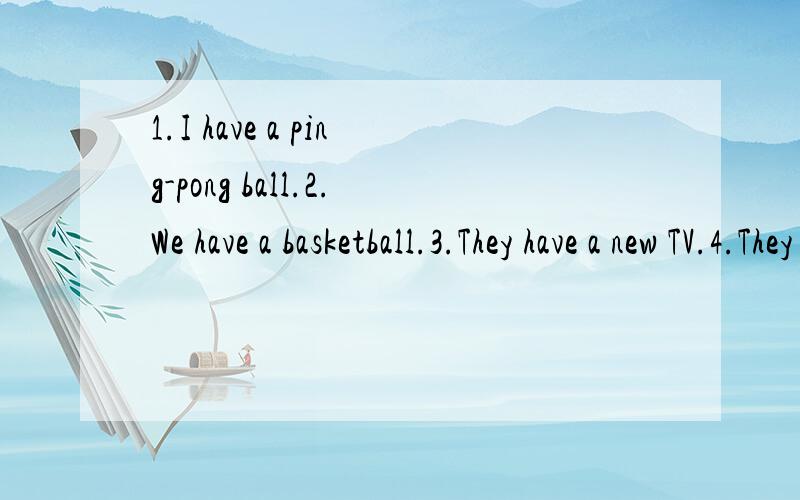 1.I have a ping-pong ball.2.We have a basketball.3.They have a new TV.4.They have many flowers.把下列句子改成一般疑问句并做肯定和否定回答.