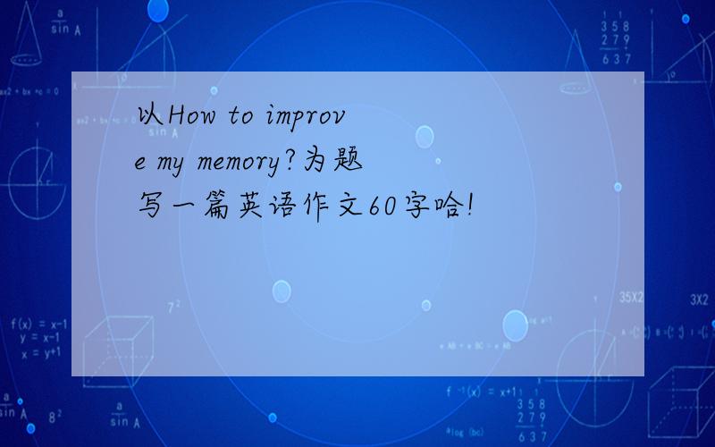 以How to improve my memory?为题写一篇英语作文60字哈!