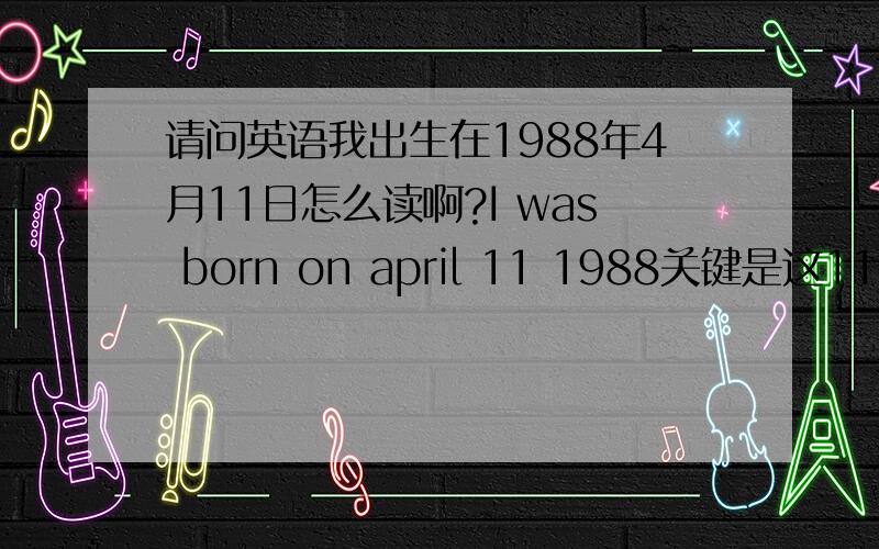 请问英语我出生在1988年4月11日怎么读啊?I was born on april 11 1988关键是这11怎么读 是读eleven 还是eleventh啊?