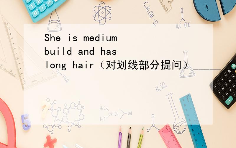 She is medium build and has long hair（对划线部分提问）_____ _____ ______ _____ _____?（5空）It often snows here.=It _____ _____here.Lin Fen lost her key and I helped her= I _____ Lin Fen_____ _____for her lost key.My sister is reading bo