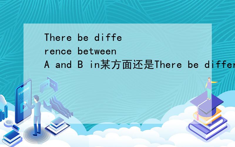 There be difference between A and B in某方面还是There be difference in某方面 between A and A is different from B in某方面还是A is different in某方面 from 怎么判断介词的先后顺序?
