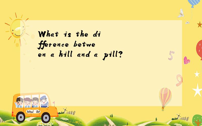 What is the difference between a hill and a pill?