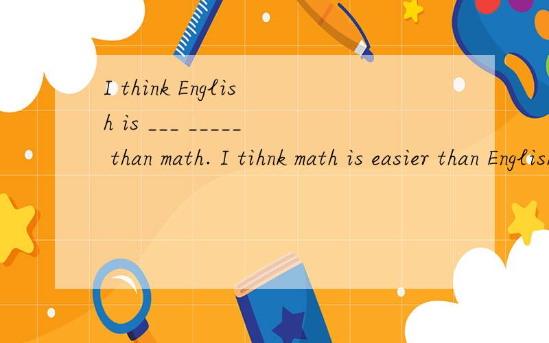 I think English is ___ _____ than math. I tihnk math is easier than English 同义句I think English is ___  _____ than math.I  tihnk math is easier than English  同义句