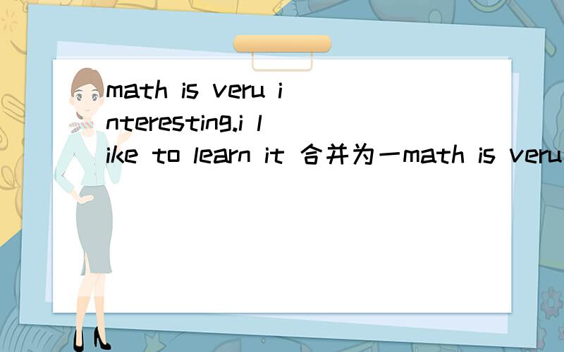 math is veru interesting.i like to learn it 合并为一math is veru interesting.i like to learn it  合并为一句