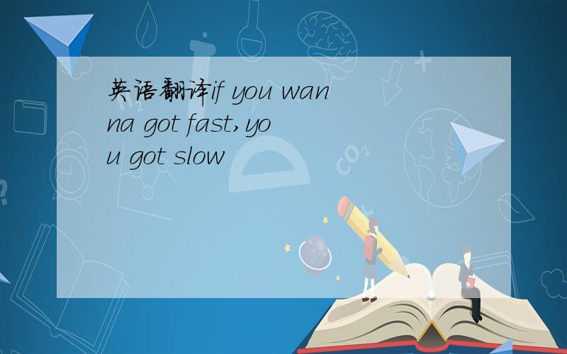 英语翻译if you wanna got fast,you got slow