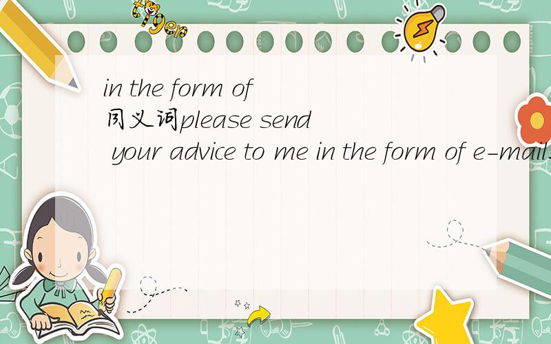 in the form of同义词please send your advice to me in the form of e-mail这句话的
