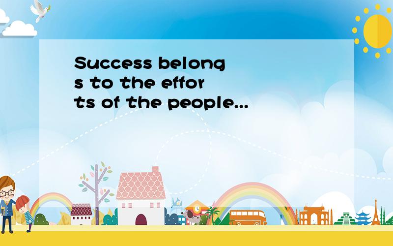 Success belongs to the efforts of the people...