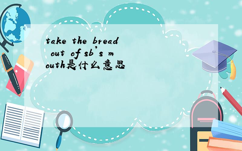 take the bread out of sb's mouth是什么意思