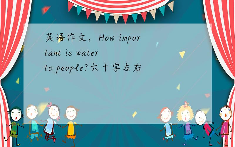 英语作文：How important is water to people?六十字左右