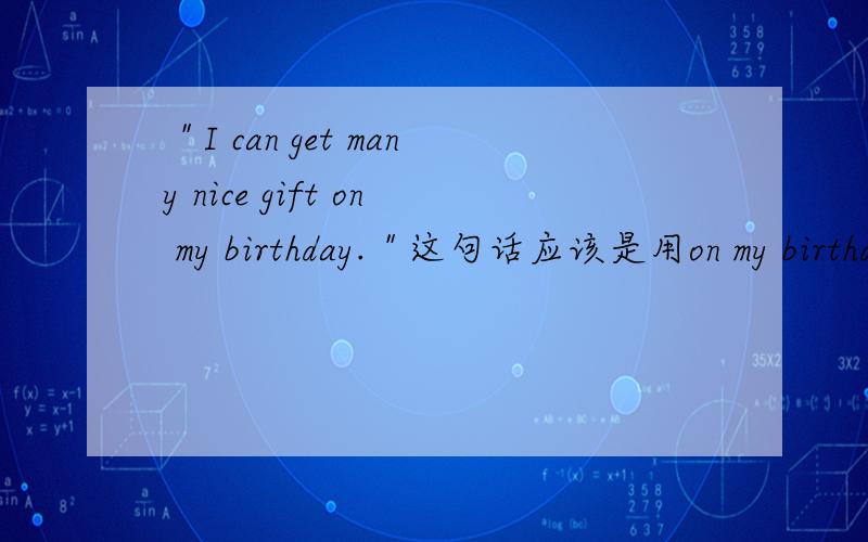 ＂I can get many nice gift on my birthday.＂这句话应该是用on my birthday还是in my birthday?