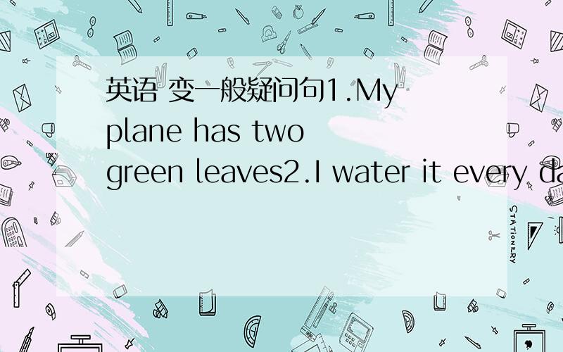 英语 变一般疑问句1.My plane has two green leaves2.I water it every day3.My plane is tall and strong4.He can see the sprout5.I'm going to plane flower seeds in our garden