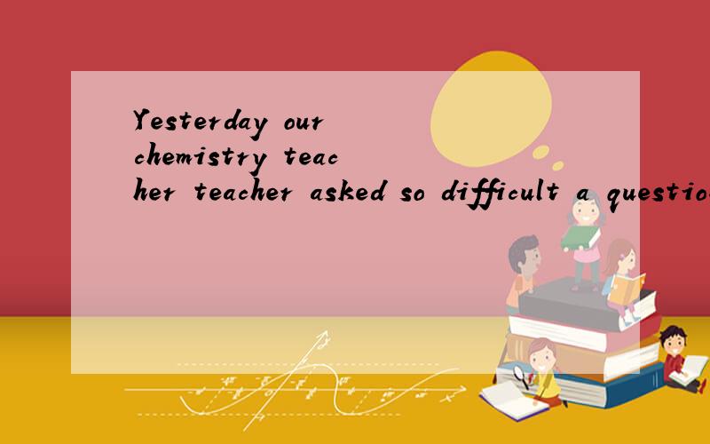 Yesterday our chemistry teacher teacher asked so difficult a question ( )puzzled all of us.Yesterday our chemistry teacher teacher asked so difficult a question _____puzzled all of us.Yesterday our chemistry teacher asked so difficult a question ____