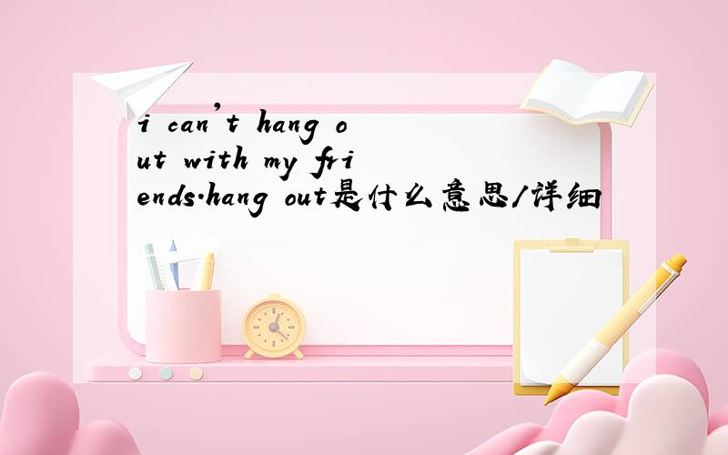 i can't hang out with my friends.hang out是什么意思/详细