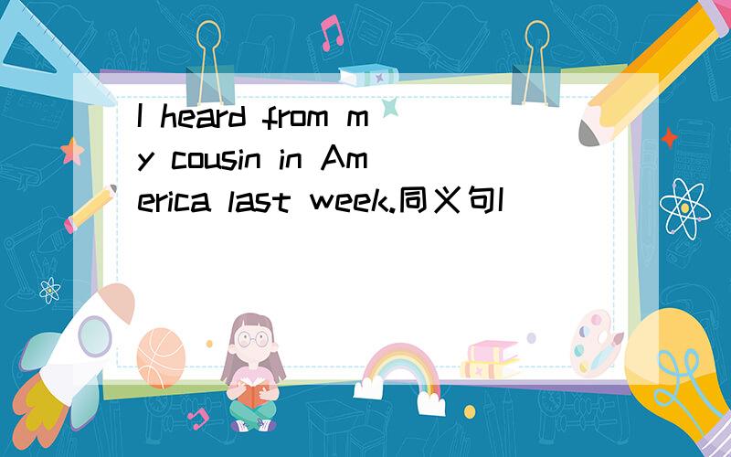 I heard from my cousin in America last week.同义句I _____ _____ ______ ______my cousin in America  last week