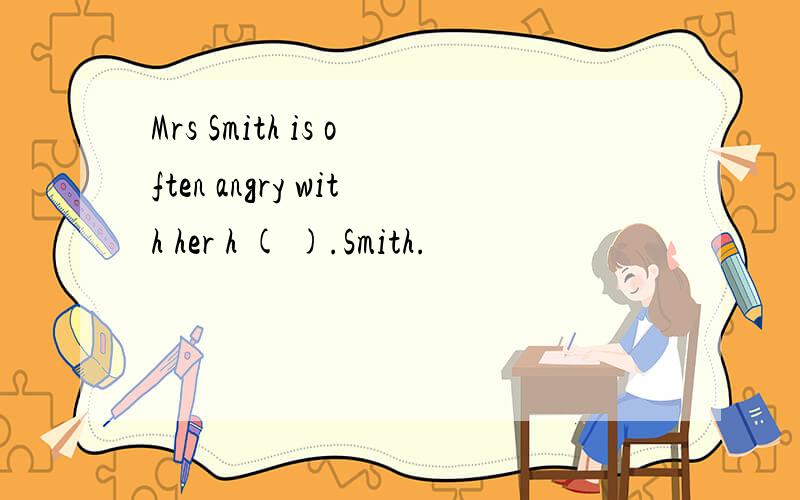Mrs Smith is often angry with her h ( ).Smith.
