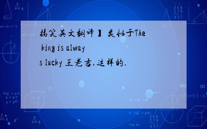 搞笑英文翻译】 类似于The king is always lucky 王老吉,这样的.