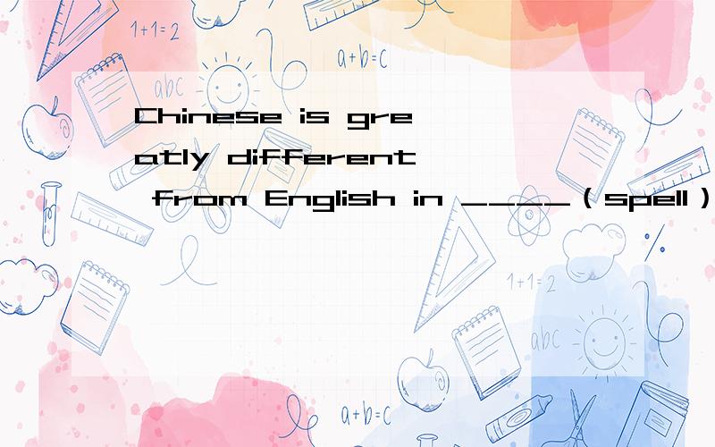 Chinese is greatly different from English in ____（spell）用所给词的适当形式填空