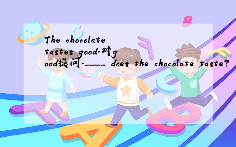 The chocolate tastes good.对good提问.____ does the chocolate taste?