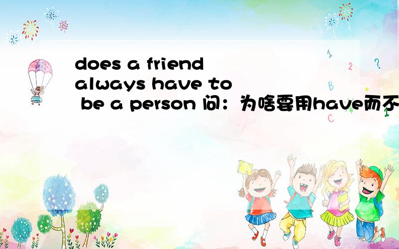 does a friend always have to be a person 问：为啥要用have而不用has