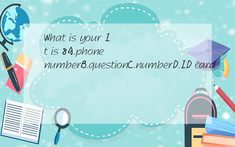 What is your It is 8A.phone numberB.questionC.numberD.ID card