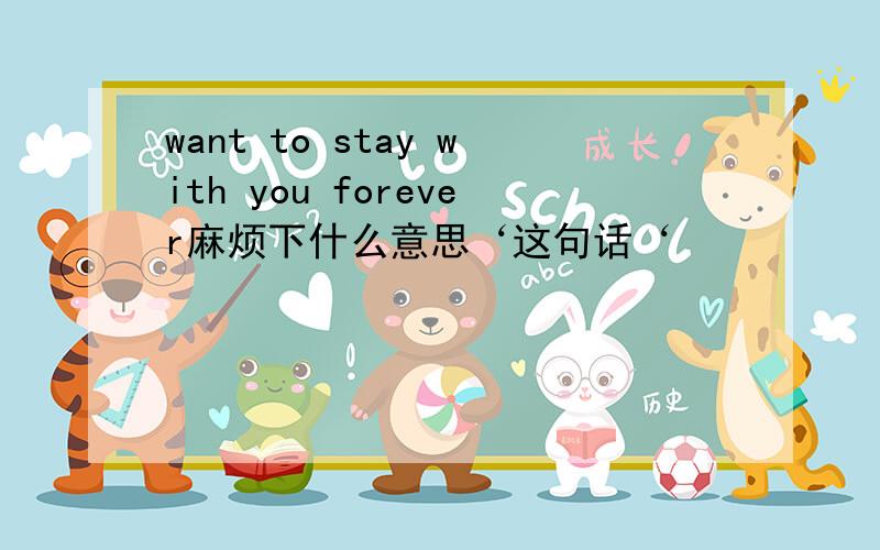 want to stay with you forever麻烦下什么意思‘这句话‘