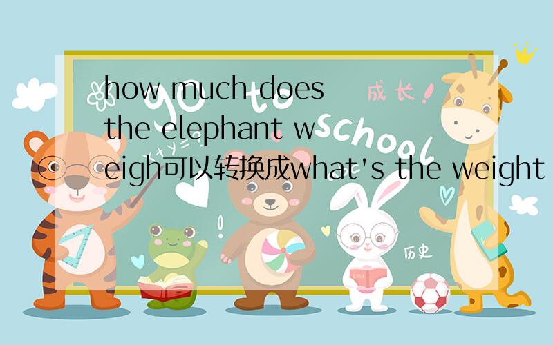 how much does the elephant weigh可以转换成what's the weight of the elephant吗?
