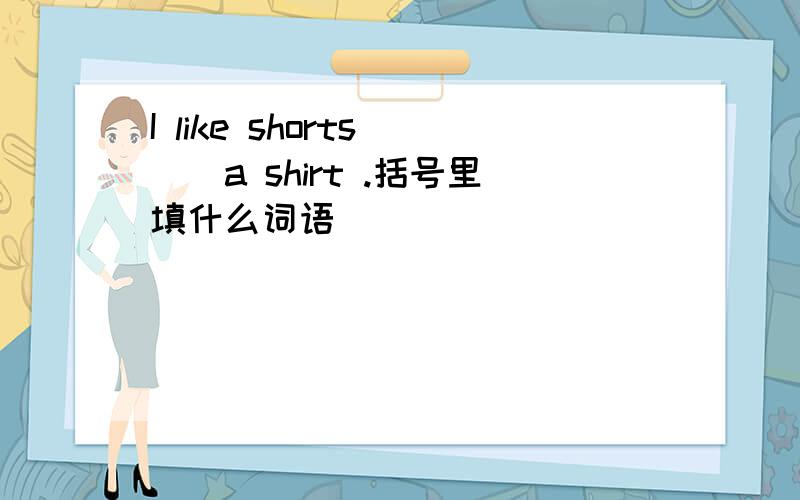 I like shorts ()a shirt .括号里填什么词语