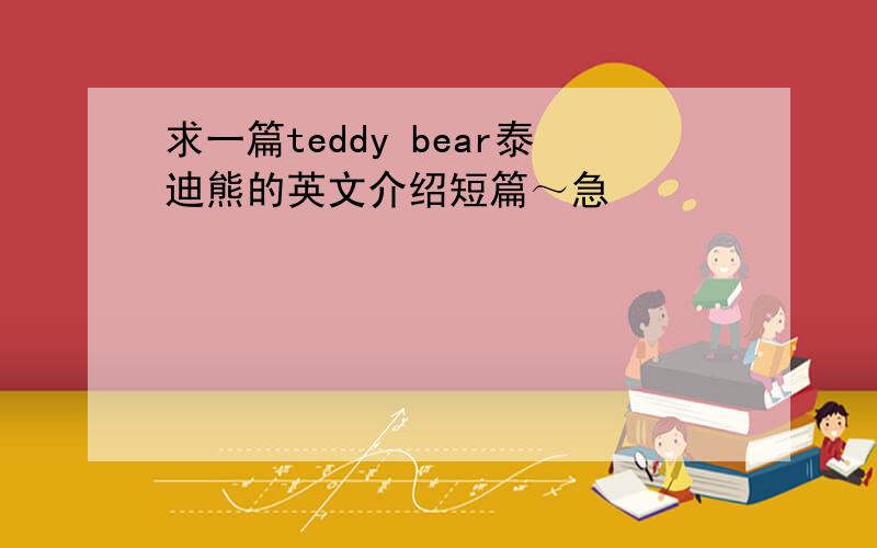求一篇teddy bear泰迪熊的英文介绍短篇～急