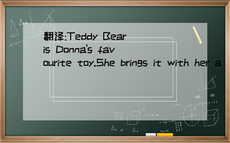 翻译:Teddy Bear is Donna's favourite toy.She brings it with her a___.