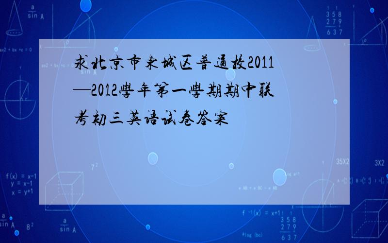 求北京市东城区普通校2011—2012学年第一学期期中联考初三英语试卷答案
