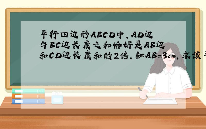 平行四边形ABCD中,AD边与BC边长度之和恰好是AB边和CD边长度和的2倍,知AB＝3cm,求该平行四边形的周长
