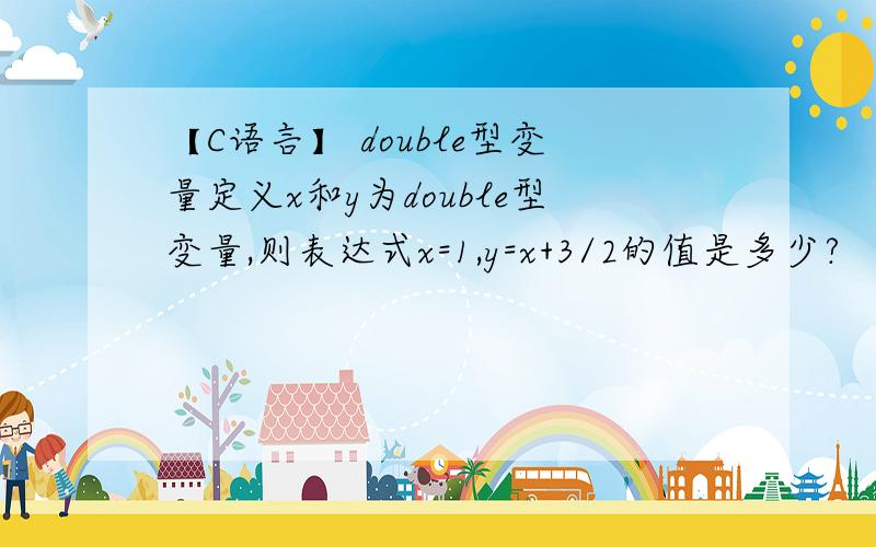 【C语言】 double型变量定义x和y为double型变量,则表达式x=1,y=x+3/2的值是多少?