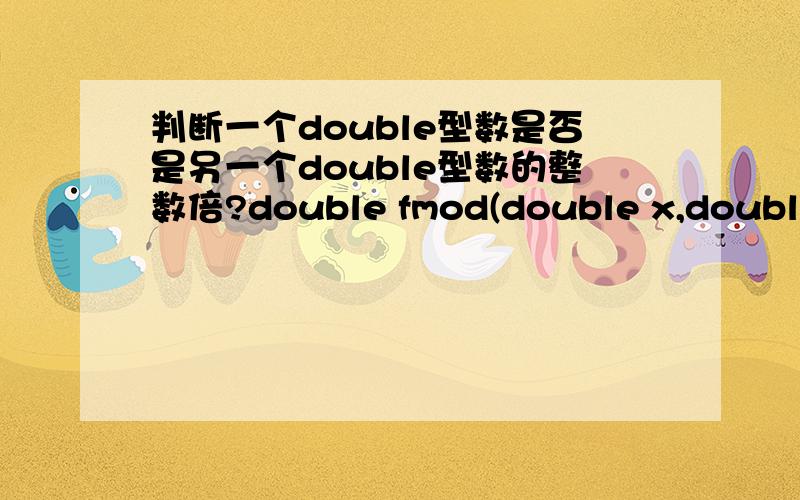 判断一个double型数是否是另一个double型数的整数倍?double fmod(double x,double y) 返回x/y的余数,这个函数可以吗?精确到小数点两位就行,判断的时候还拿0位标准码?有没有什么常规的方法?比较常用