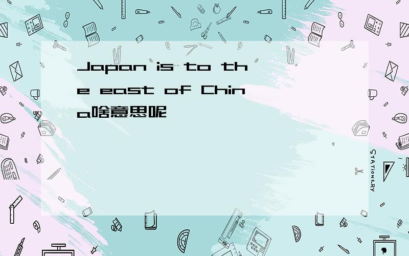 Japan is to the east of China啥意思呢
