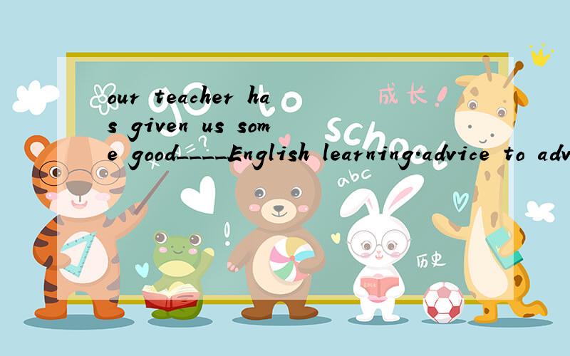 our teacher has given us some good____English learning.advice to advice on选哪个呢?为什么呢