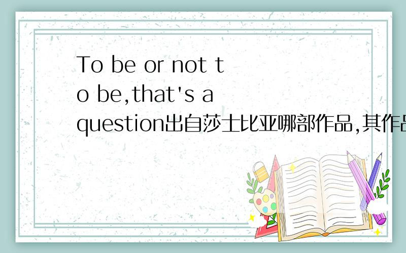 To be or not to be,that's a question出自莎士比亚哪部作品,其作品主要讲的是什么莎士比亚主要表达的是什么样的思想和情感