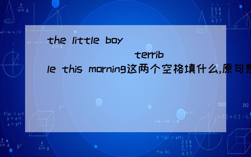 the little boy___ ____terrible this morning这两个空格填什么,原句是：the little boy felt terrible this morning.(改否定句）