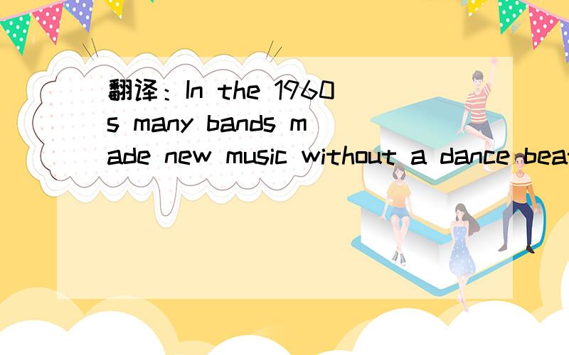 翻译：In the 1960s many bands made new music without a dance beat.谢过~~~
