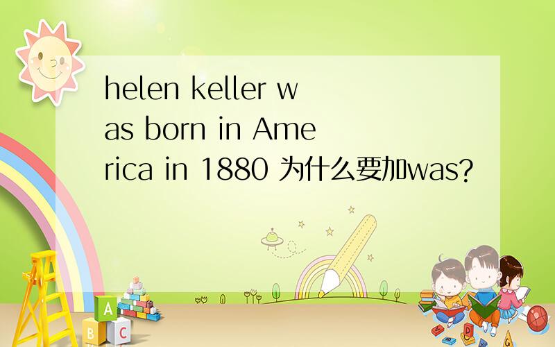 helen keller was born in America in 1880 为什么要加was?