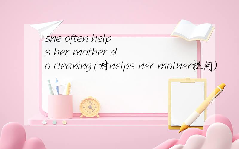she often helps her mother do cleaning(对helps her mother提问）