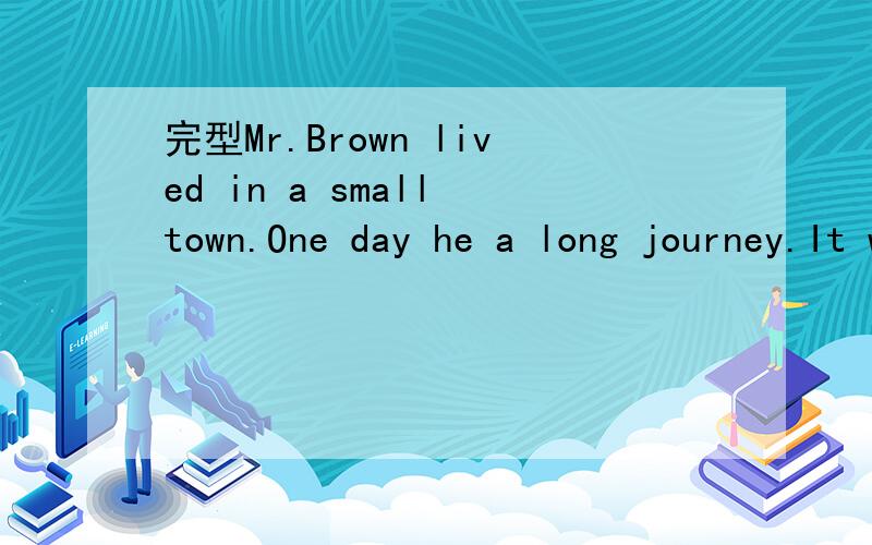 完型Mr.Brown lived in a small town.One day he a long journey.It was late when he was going home.完型不过不全...希望有人可以找到全的完型...能解答就更好了,