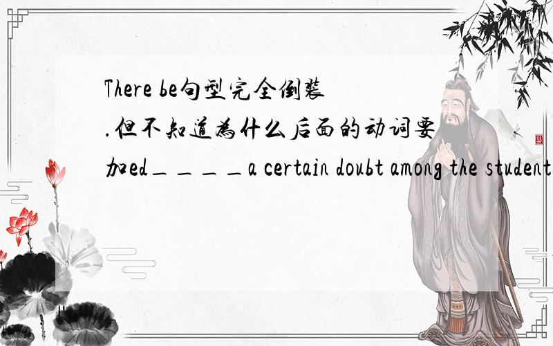 There be句型完全倒装.但不知道为什么后面的动词要加ed____a certain doubt among the students as to the necessity of the work A.It existed B There existed C There had D Existed there There be句型完全倒装 不知道原来的句子