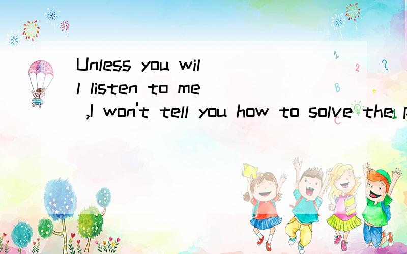 Unless you will listen to me ,I won't tell you how to solve the problem.（单句改错）