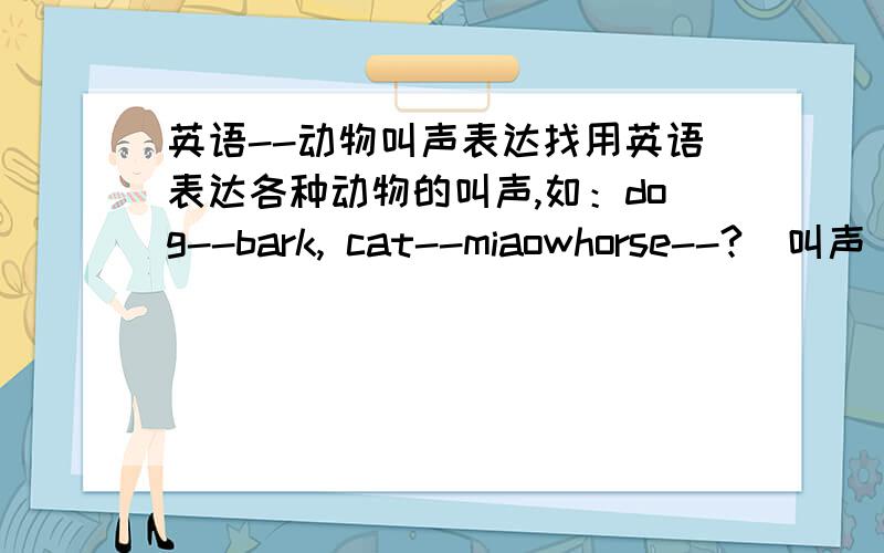 英语--动物叫声表达找用英语表达各种动物的叫声,如：dog--bark, cat--miaowhorse--?(叫声）
