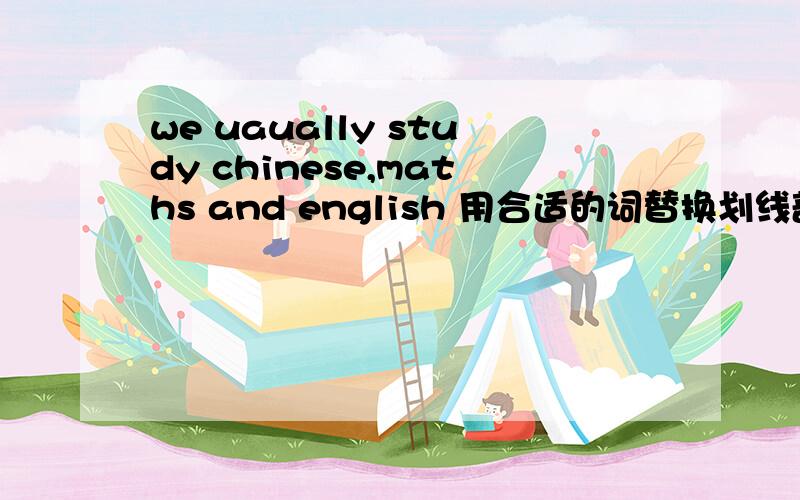 we uaually study chinese,maths and english 用合适的词替换划线部分,表达同样的意思,一空填一词.usually study是划线部分we ___ ___ chinese,maths and english________这三个空怎么写?麻烦!