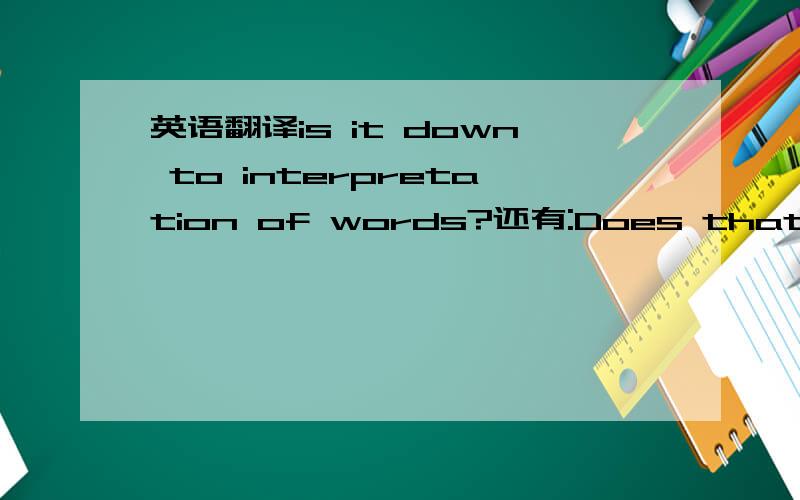 英语翻译is it down to interpretation of words?还有:Does that make sense?