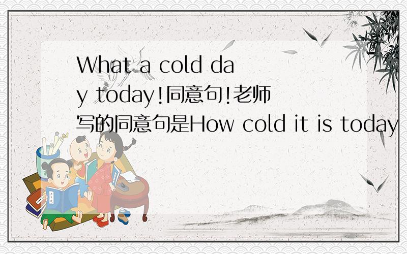 What a cold day today!同意句!老师写的同意句是How cold it is today 为什么呢?how加的是【形容词副词】啊!why why?